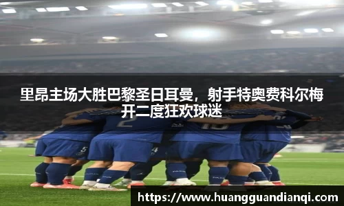 里昂主场大胜巴黎圣日耳曼，射手特奥费科尔梅开二度狂欢球迷