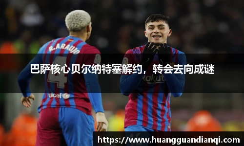 巴萨核心贝尔纳特塞解约，转会去向成谜