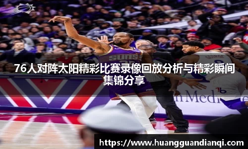 76人对阵太阳精彩比赛录像回放分析与精彩瞬间集锦分享