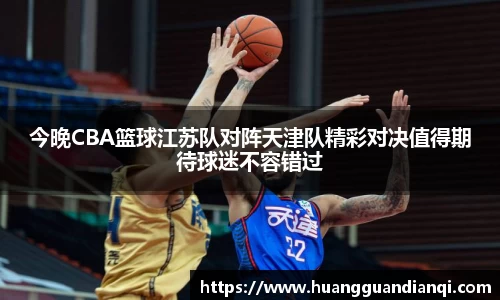 今晚CBA篮球江苏队对阵天津队精彩对决值得期待球迷不容错过